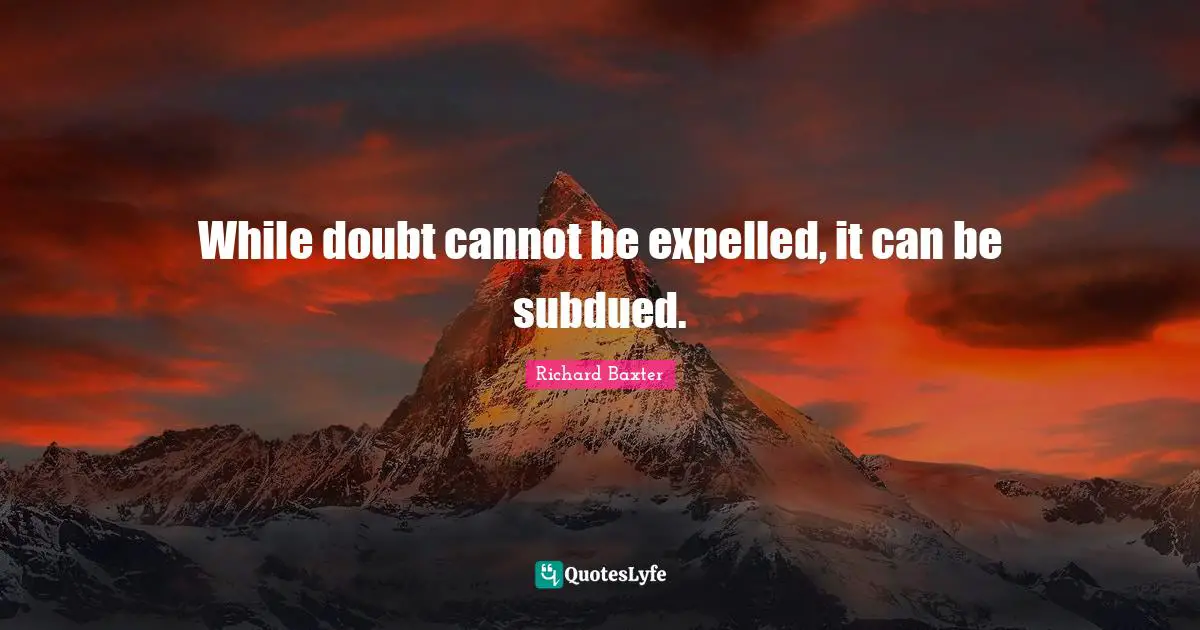 While doubt cannot be expelled, it can be subdued.