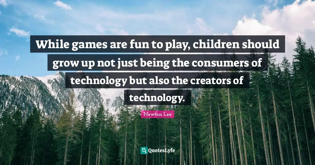 While games are fun to play, children should grow up not just being the consumers of technology but also the creators of technology.