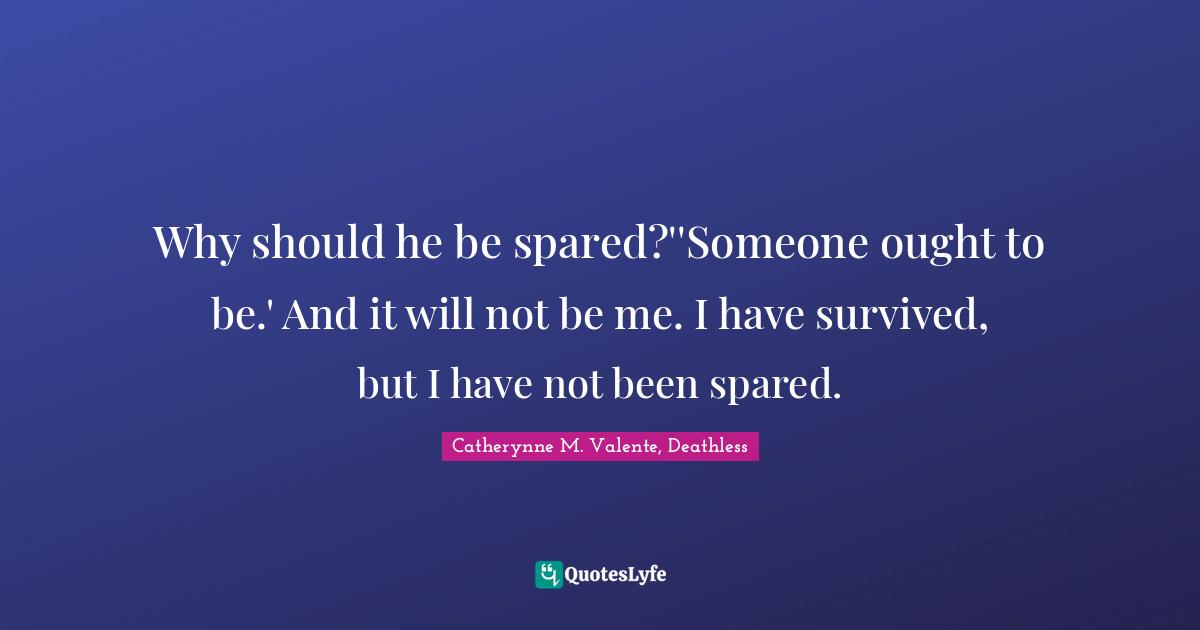 Catherynne M. Valente, Deathless Quotes: "Why should he be spared?''Someone ought to be.' And it will not be me. I have survived, but I have not been spared."