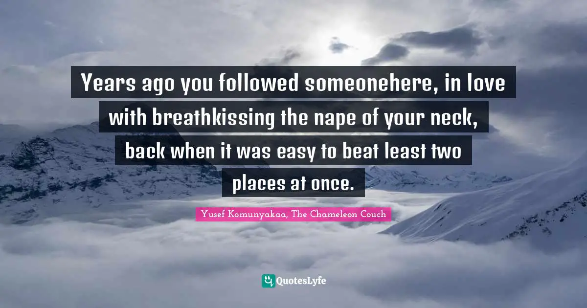 Years ago you followed someonehere, in love with breathkissing the nape of your neck, back when it was easy to beat least two places at once.