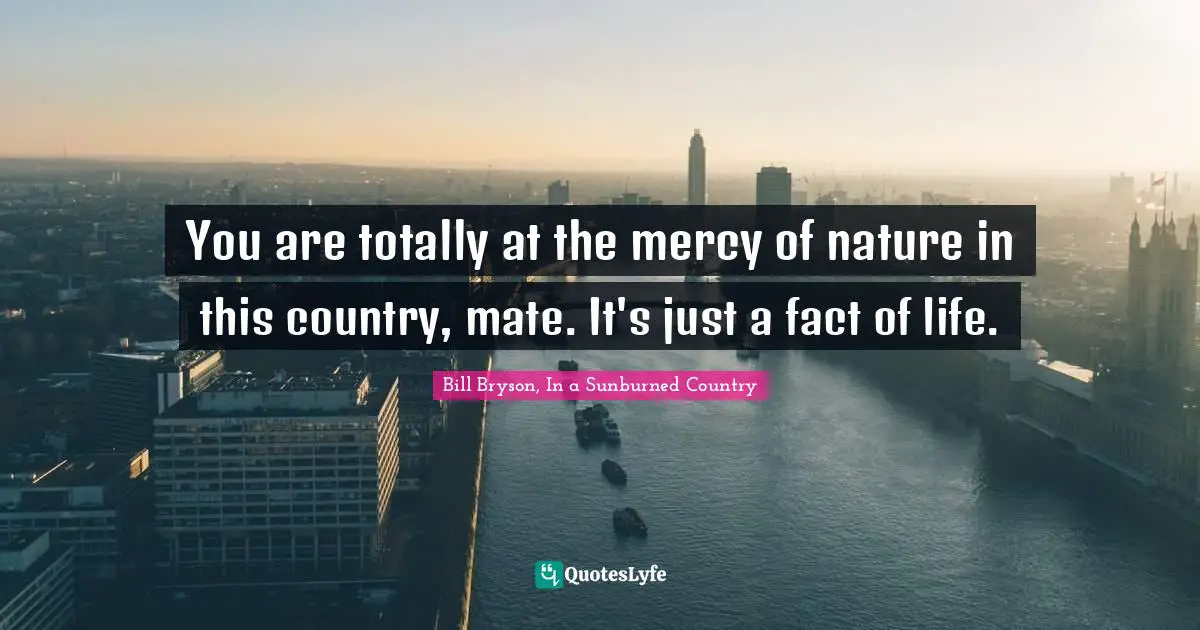 You are totally at the mercy of nature in this country, mate. It's jus... Quote by Bill Bryson, In a Sunburned Country -