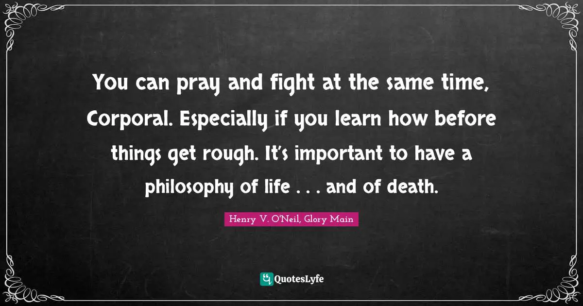 You can pray and fight at the same time, Corporal. Especially if you learn how before things get rough. It’s important to have a philosophy of life . . . and of death.