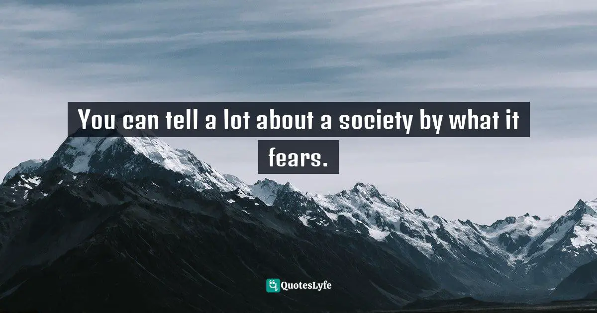You can tell a lot about a society by what it fears.