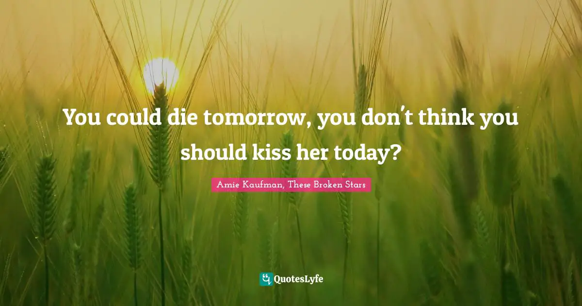 You could die tomorrow, you don't think you should kiss her today?