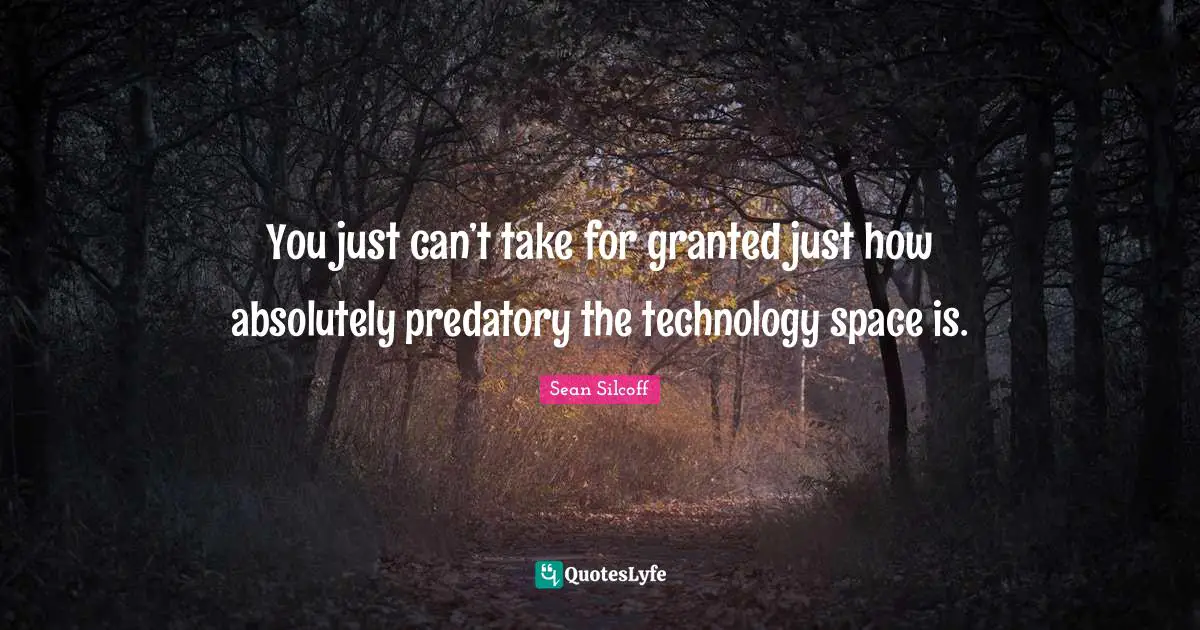 You just can’t take for granted just how absolutely predatory the technology space is.