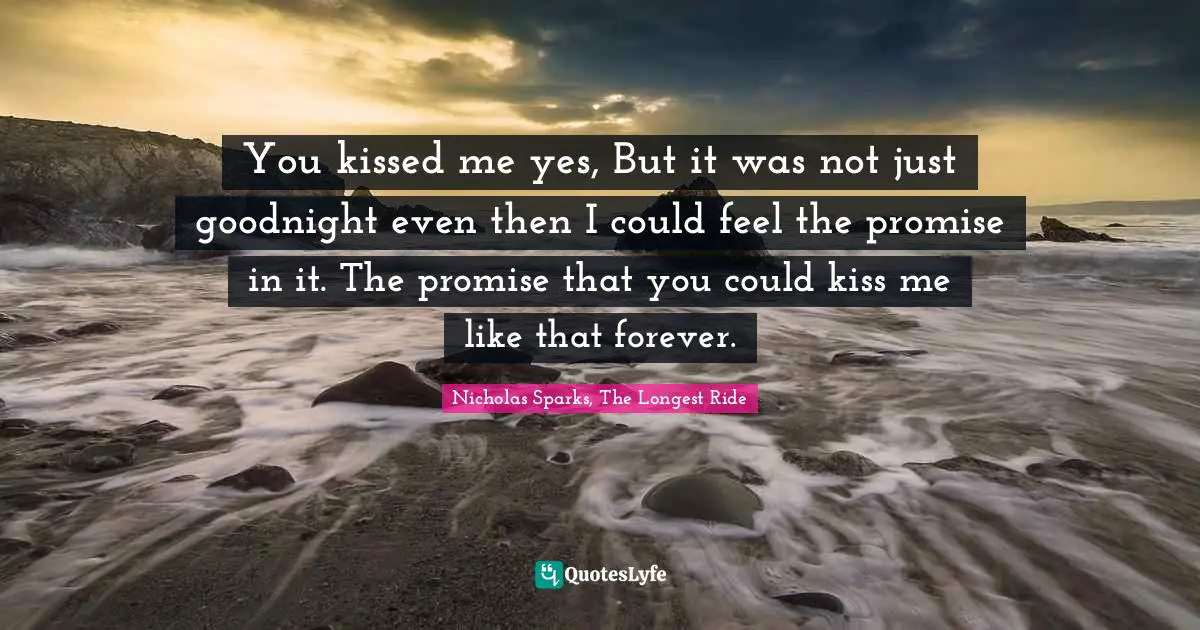You kissed me yes, But it was not just goodnight even then I could feel the promise in it. The promise that you could kiss me like that forever.
