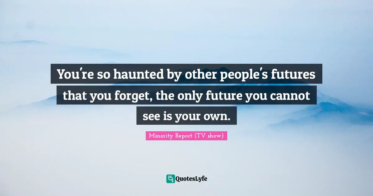 You're so haunted by other people's futures that you forget, the only future you cannot see is your own.