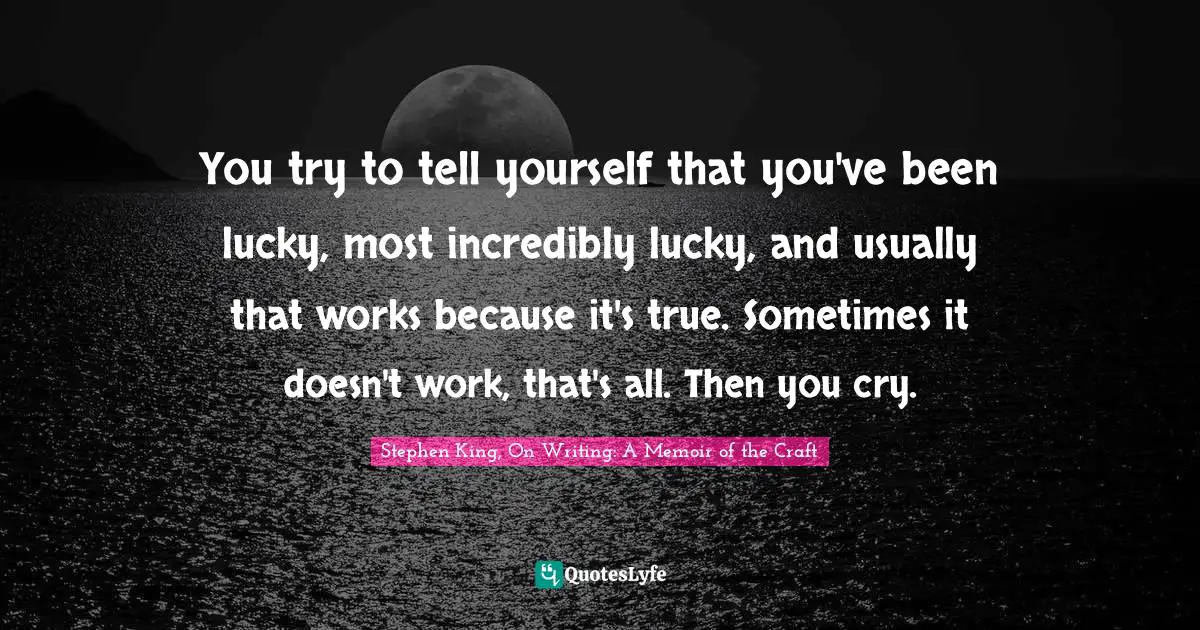 You try to tell yourself that you've been lucky, most incredibly lucky, and usually that works because it's true. Sometimes it doesn't work, that's all. Then you cry.