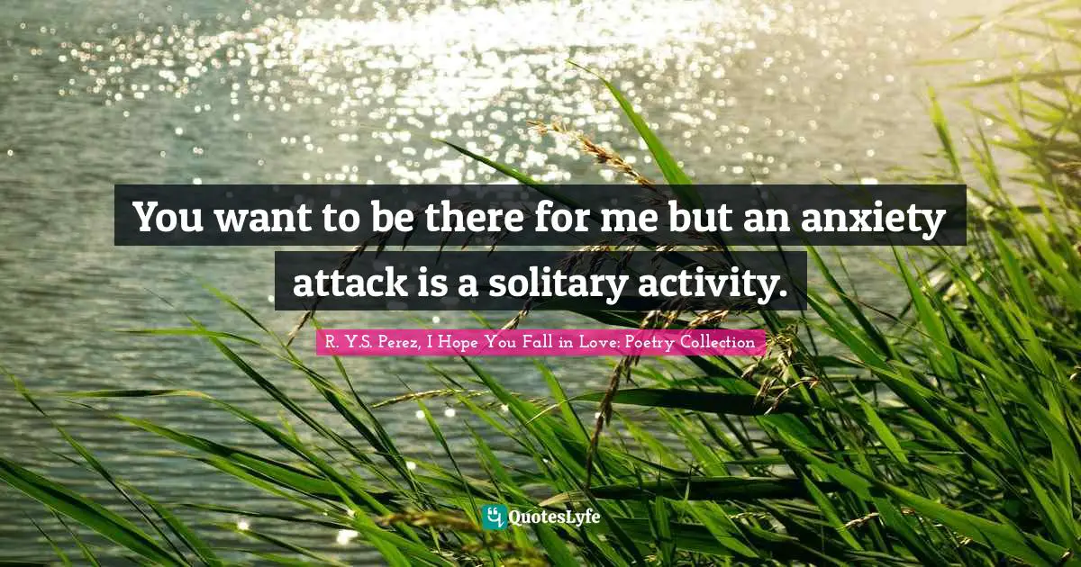 Disorders Quotes: "You want to be there for me but an anxiety attack is a solitary activity."