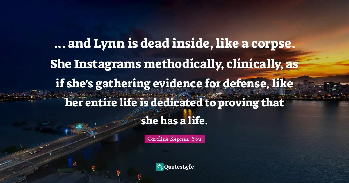 ... and Lynn is dead inside, like a corpse. She Instagrams methodically, clinically, as if she's gathering evidence for defense, like her entire life is dedicated to proving that she has a life.