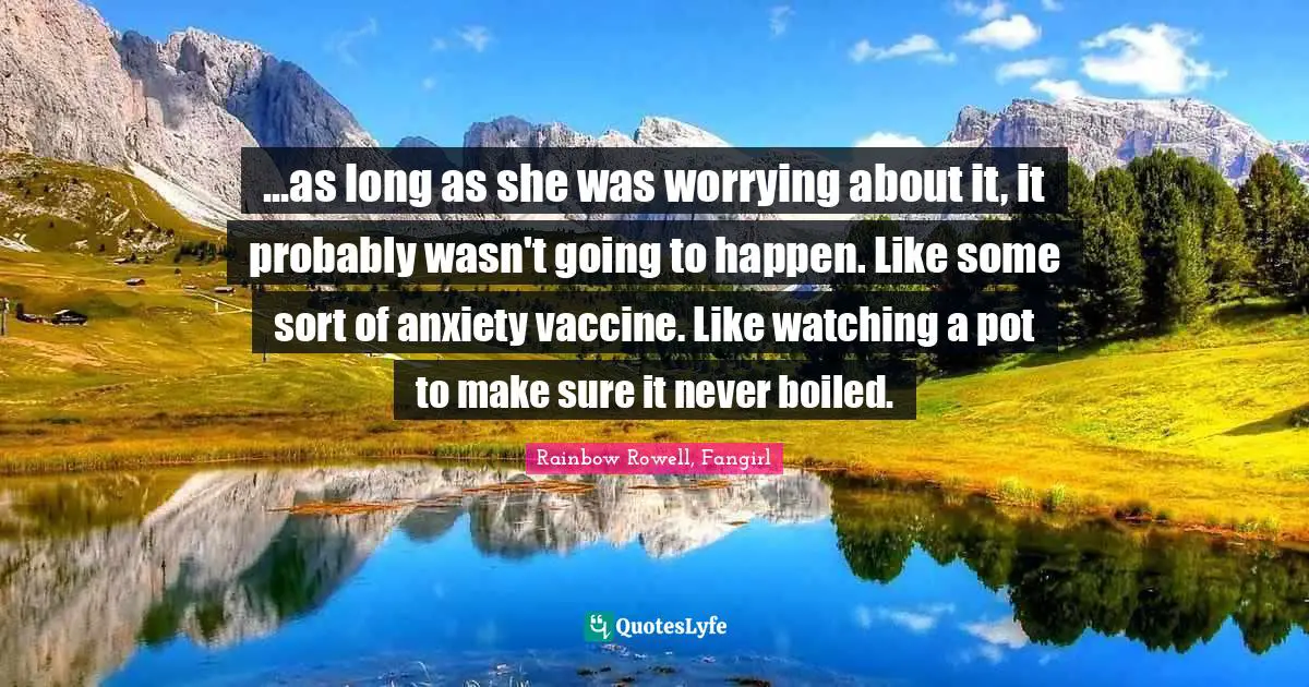 ...as long as she was worrying about it, it probably wasn't going to happen. Like some sort of anxiety vaccine. Like watching a pot to make sure it never boiled.
