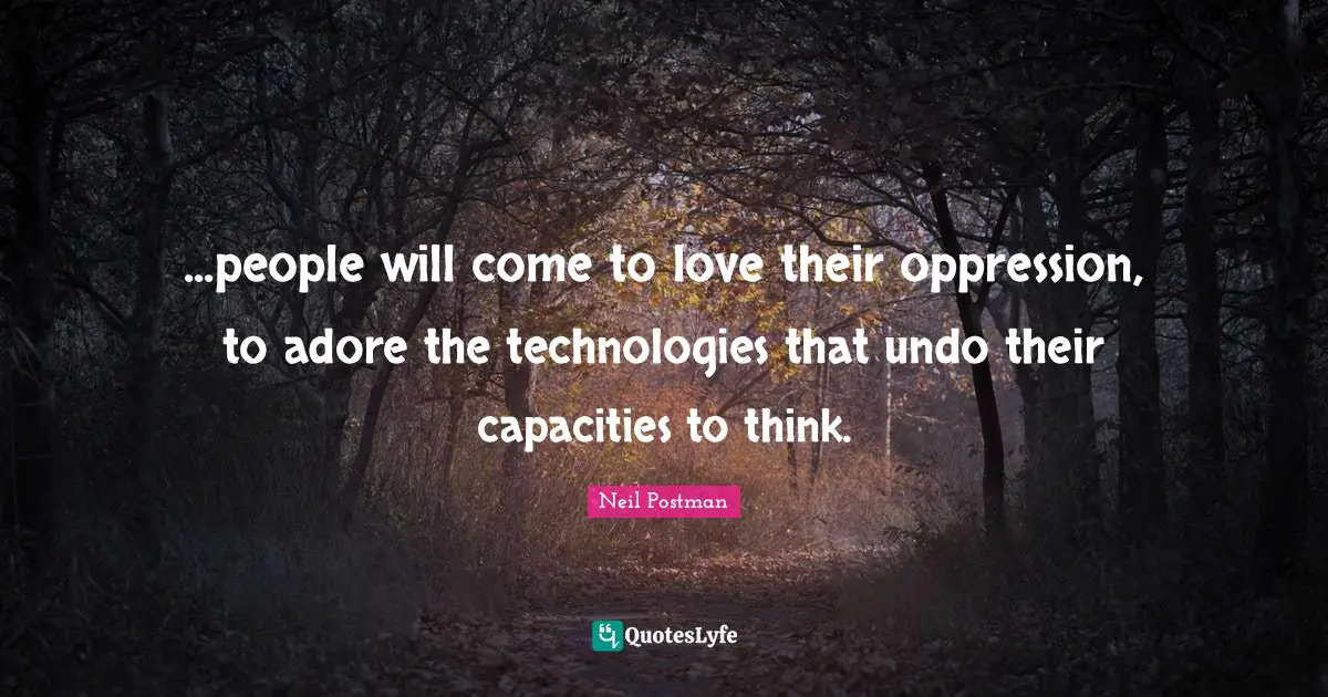...people will come to love their oppression, to adore the technologies that undo their capacities to think.