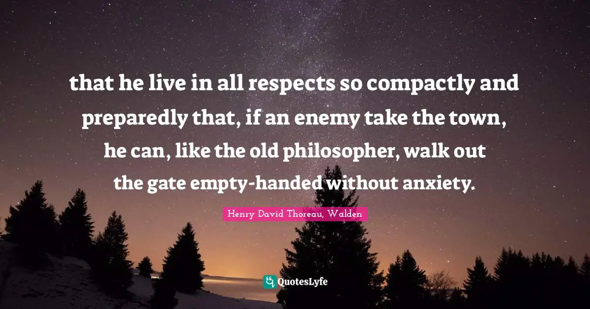 that he live in all respects so compactly and preparedly that, if an enemy take the town, he can, like the old philosopher, walk out the gate empty-handed without anxiety.