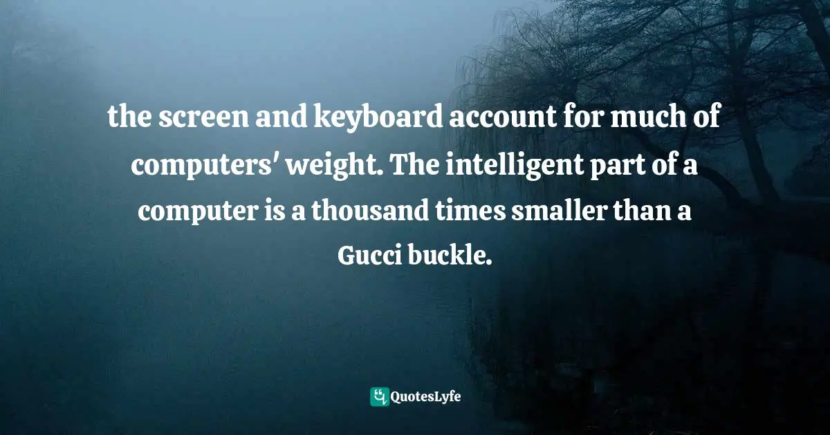 Computers Quotes: "the screen and keyboard account for much of computers' weight. The intelligent part of a computer is a thousand times smaller than a Gucci buckle."