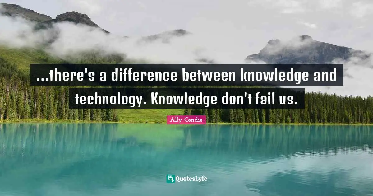 ...there's a difference between knowledge and technology. Knowledge don't fail us.