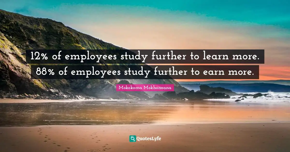 Mokokoma Mokhonoana Quotes: 12% of employees study further to learn more. 88% of employees study further to earn more.