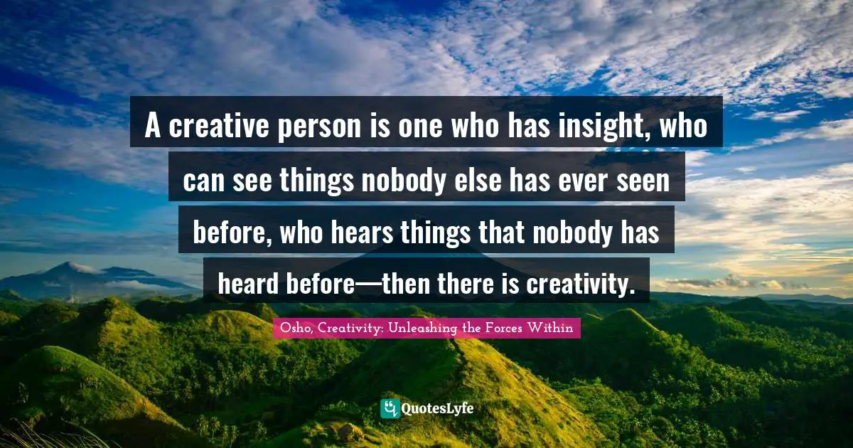 Osho, Creativity: Unleashing The Forces Within Quotes: "A creative person is one who has insight, who can see things nobody else has ever seen before, who hears things that nobody has heard before—then there is creativity."