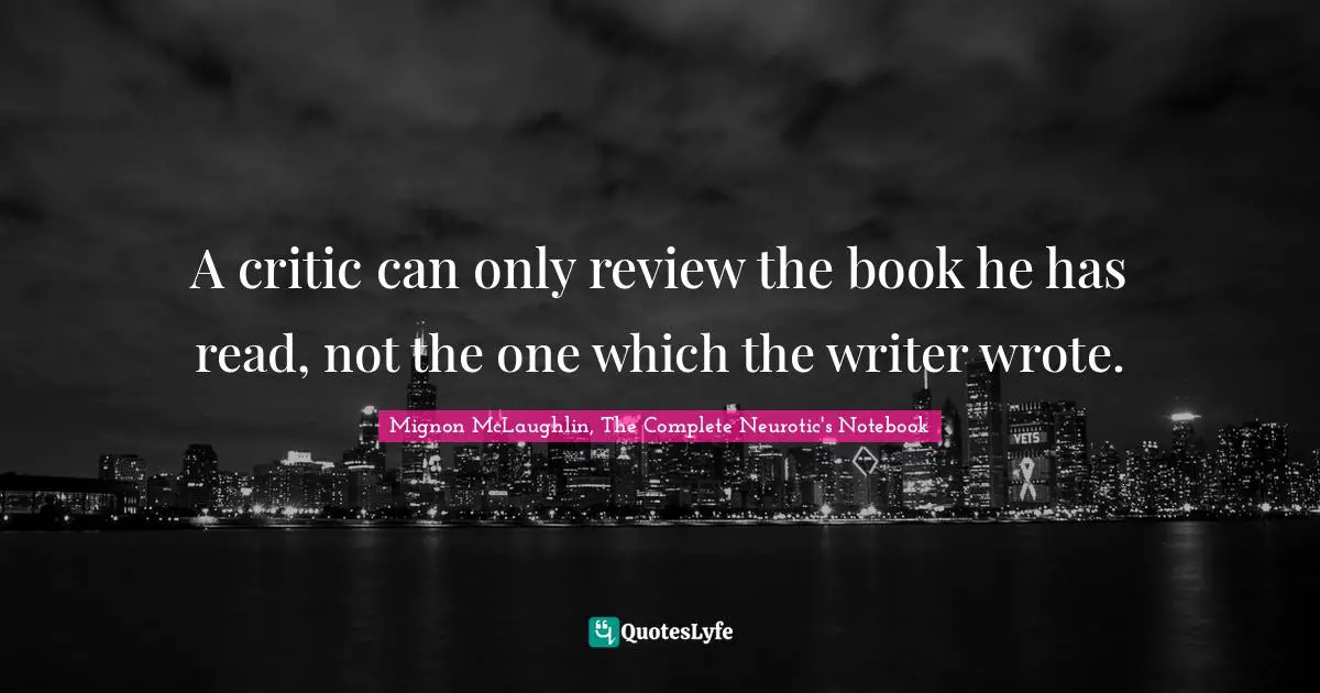 A critic can only review the book he has read, not the one which the writer wrote.