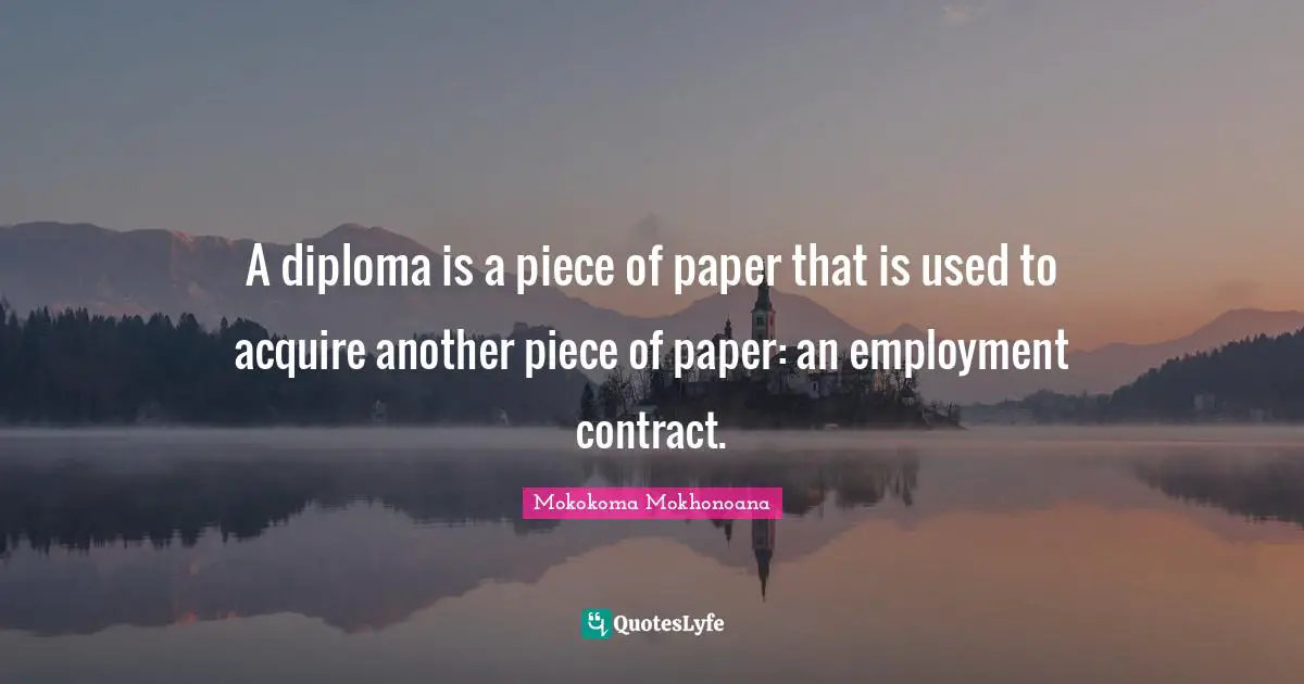 Mokokoma Mokhonoana Quotes: "A diploma is a piece of paper that is used to acquire another piece of paper: an employment contract."