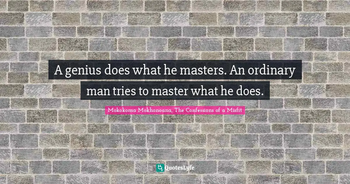A genius does what he masters. An ordinary man tries to master what he does.