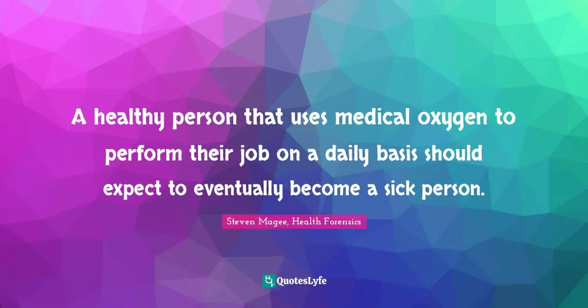 Steven Magee, Health Forensics Quotes: "A healthy person that uses medical oxygen to perform their job on a daily basis should expect to eventually become a sick person."