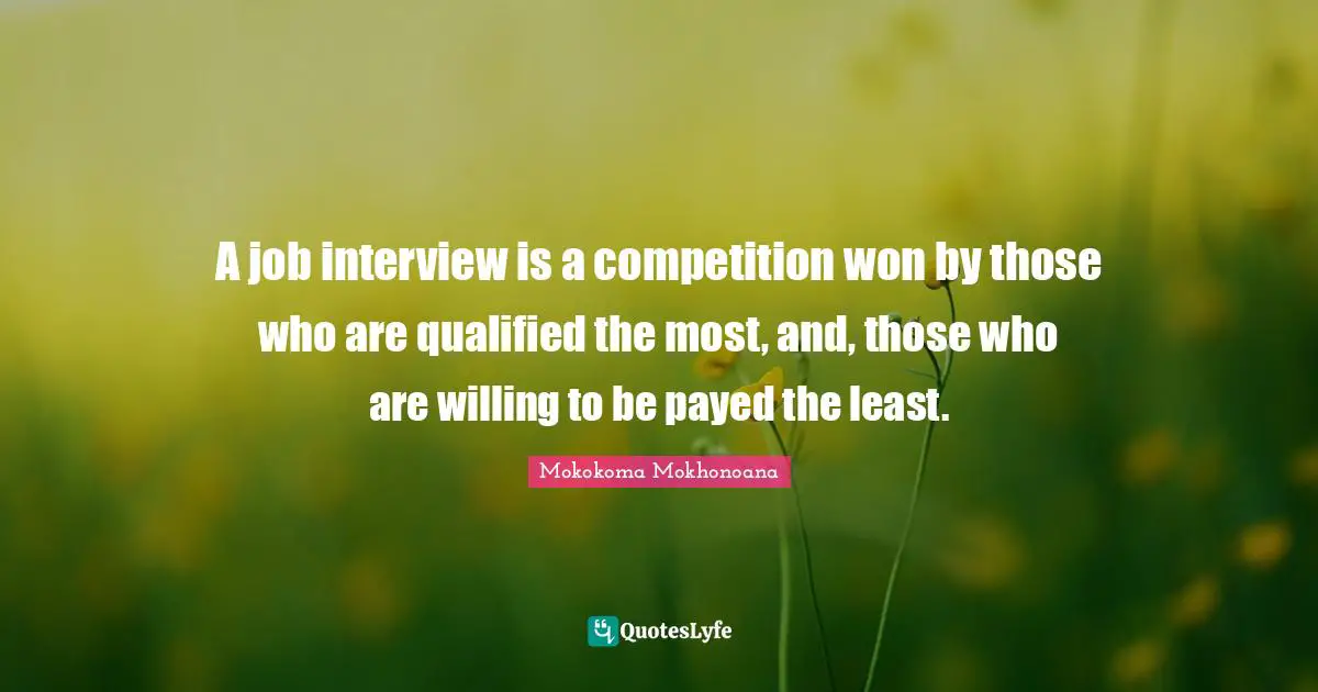 A job interview is a competition won by those who are qualified the most, and, those who are willing to be payed the least.