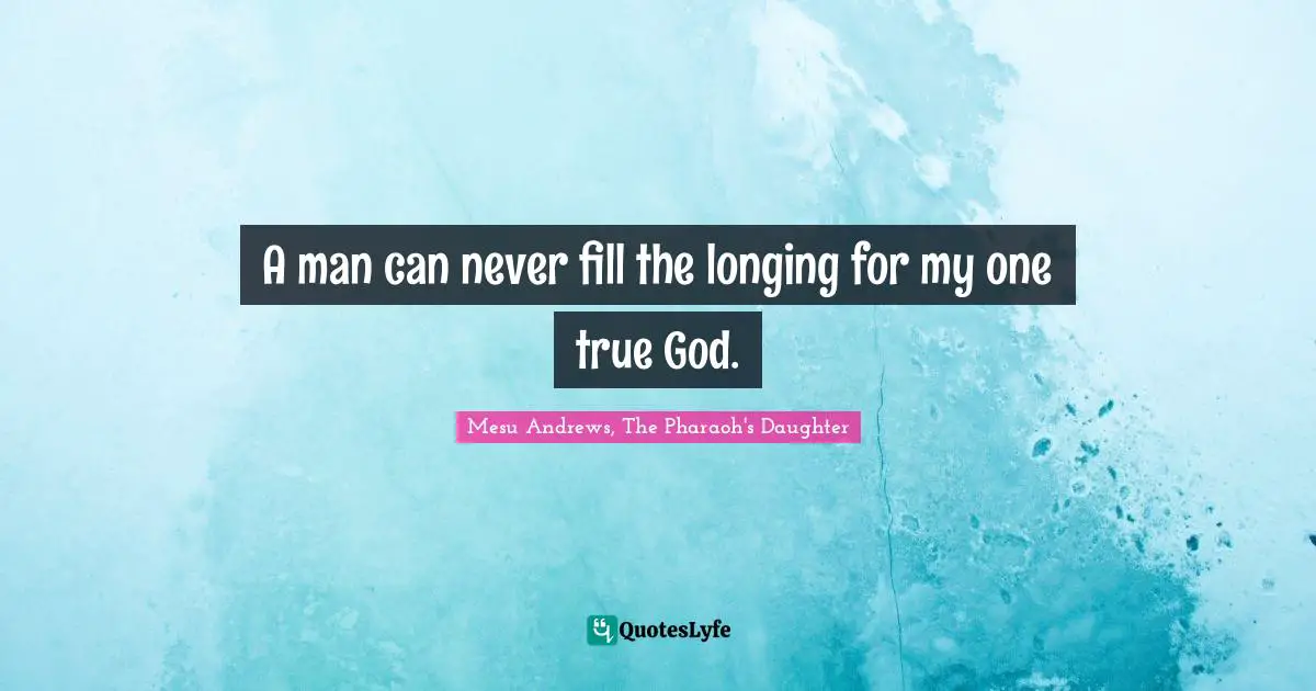 A man can never fill the longing for my one true God.