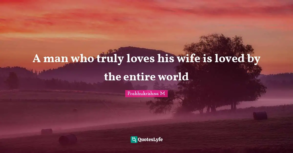 A man who truly loves his wife is loved by the entire world