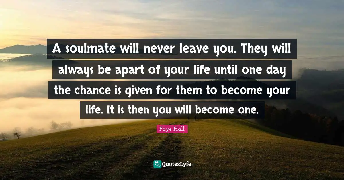 Soulmates Quotes: "A soulmate will never leave you. They will always be apart of your life until one day the chance is given for them to become your life. It is then you will become one."