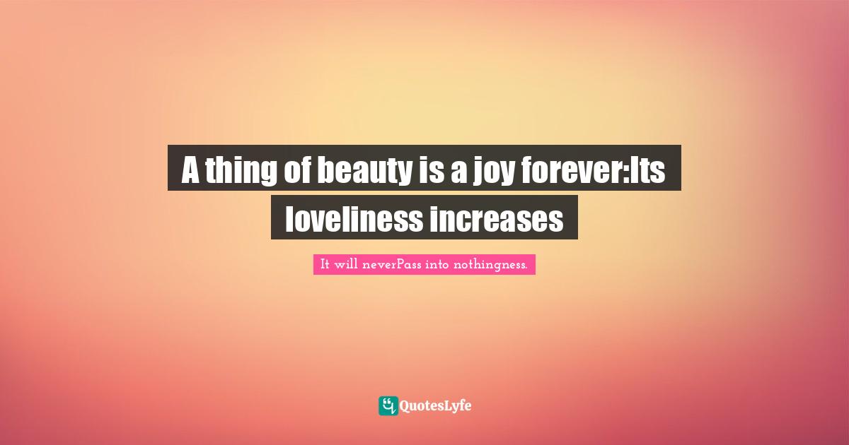A thing of beauty is a joy forever:Its loveliness increases