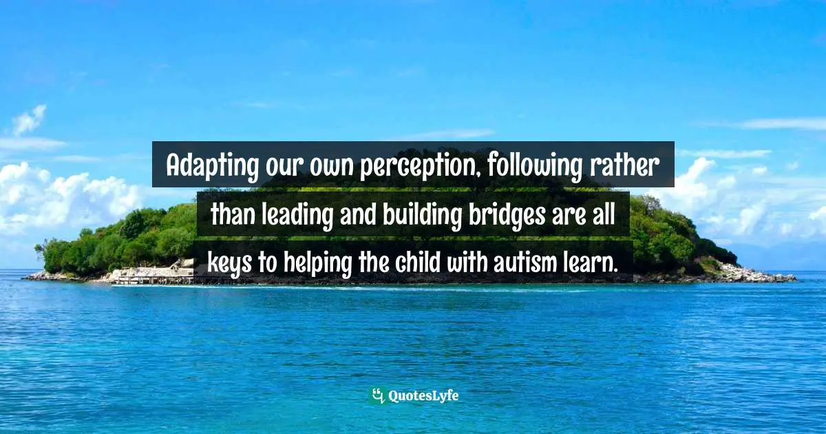 Adapting our own perception, following rather than leading and building bridges are all keys to helping the child with autism learn.