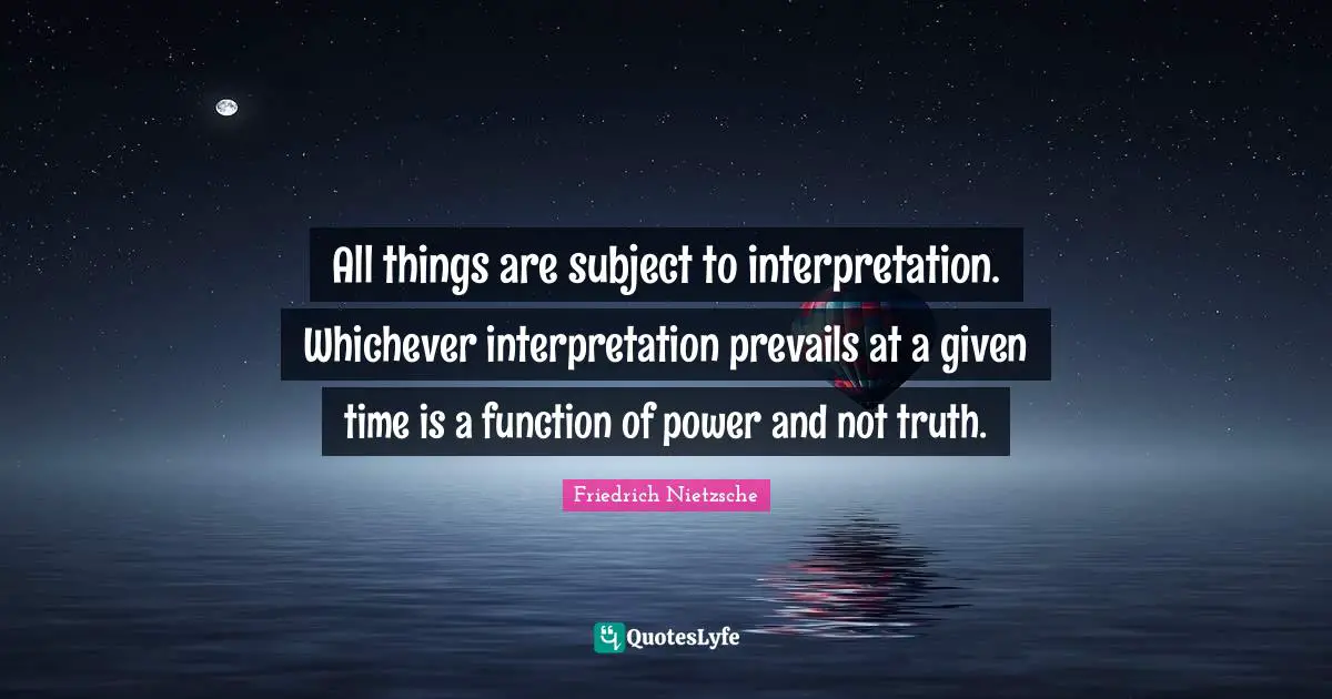 All things are subject to interpretation. Whichever interpretation prevails at a given time is a function of power and not truth.