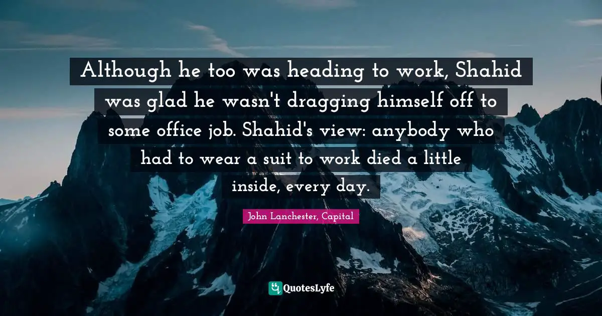 Although he too was heading to work, Shahid was glad he wasn't dragging himself off to some office job. Shahid's view: anybody who had to wear a suit to work died a little inside, every day.