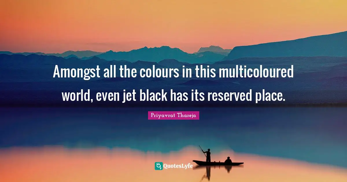 Priyavrat Thareja Quotes: "Amongst all the colours in this multicoloured world, even jet black has its reserved place."