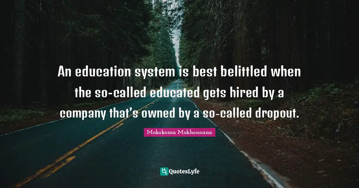 An education system is best belittled when the so-called educated gets hired by a company that’s owned by a so-called dropout.