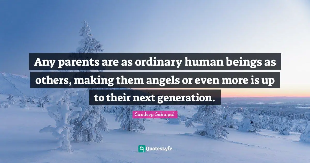 Sandeep Sahajpal Quotes: "Any parents are as ordinary human beings as others, making them angels or even more is up to their next generation."
