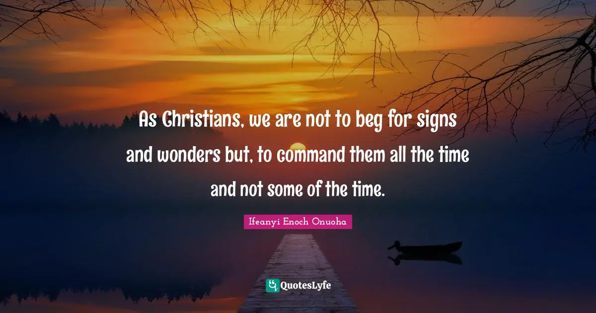 As Christians, we are not to beg for signs and wonders but, to command them all the time and not some of the time.