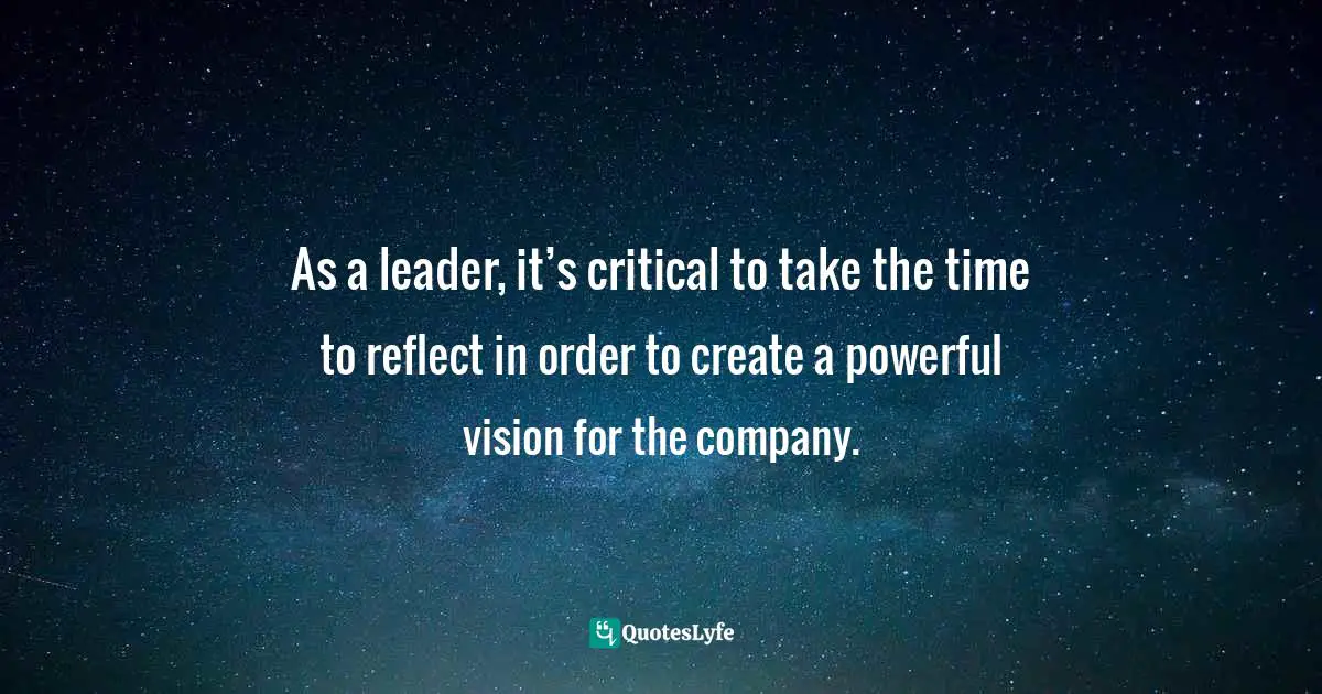 As a leader, it’s critical to take the time to reflect in order to create a powerful vision for the company.