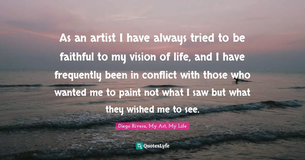 Painting Quotes: "As an artist I have always tried to be faithful to my vision of life, and I have frequently been in conflict with those who wanted me to paint not what I saw but what they wished me to see."
