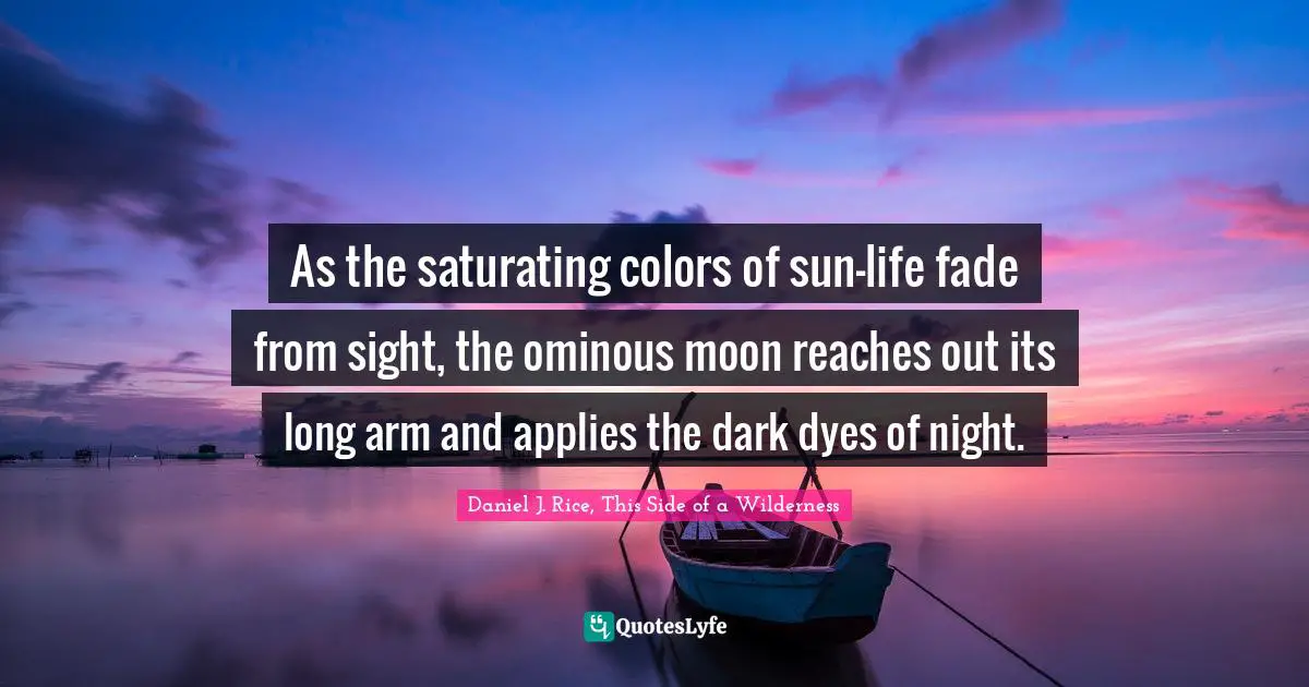 As the saturating colors of sun-life fade from sight, the ominous moon reaches out its long arm and applies the dark dyes of night.