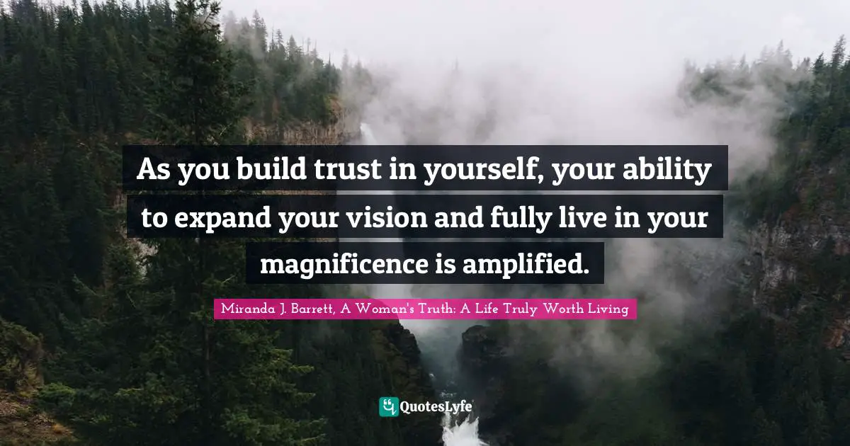 Miranda J. Barrett, A Woman's Truth: A Life Truly Worth Living Quotes: As you build trust in yourself, your ability to expand your vision and fully live in your magnificence is amplified.