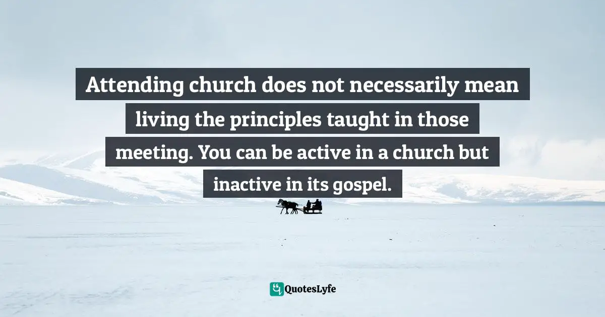 Attending church does not necessarily mean living the principles taught in those meeting. You can be active in a church but inactive in its gospel.