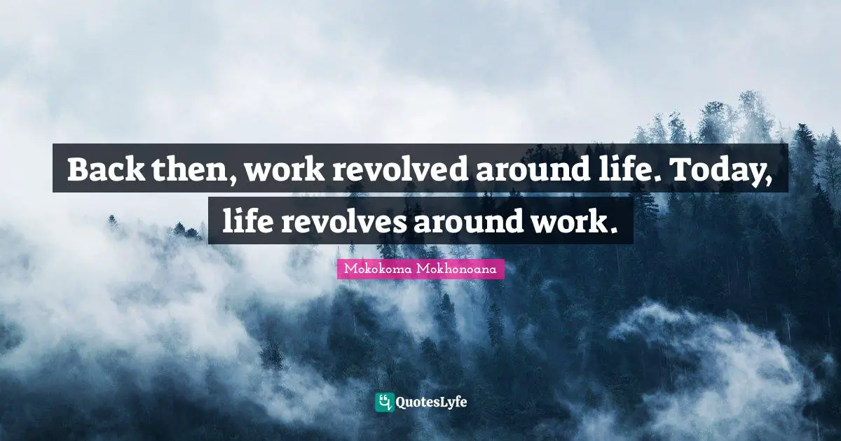 Back then, work revolved around life. Today, life revolves around work.