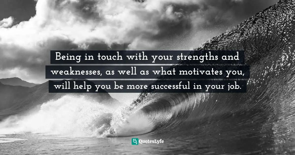 Being in touch with your strengths and weaknesses, as well as what motivates you, will help you be more successful in your job.