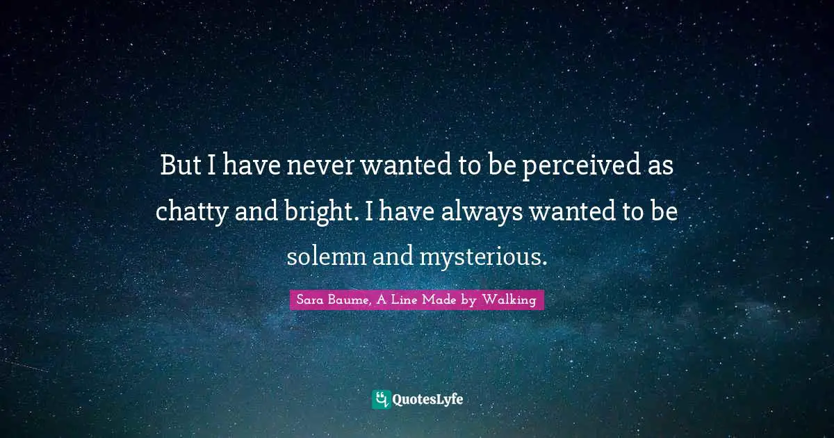 But I have never wanted to be perceived as chatty and bright. I have always wanted to be solemn and mysterious.