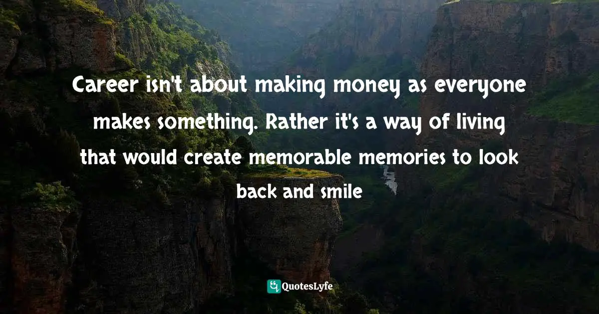 Career isn't about making money as everyone makes something. Rather it's a way of living that would create memorable memories to look back and smile
