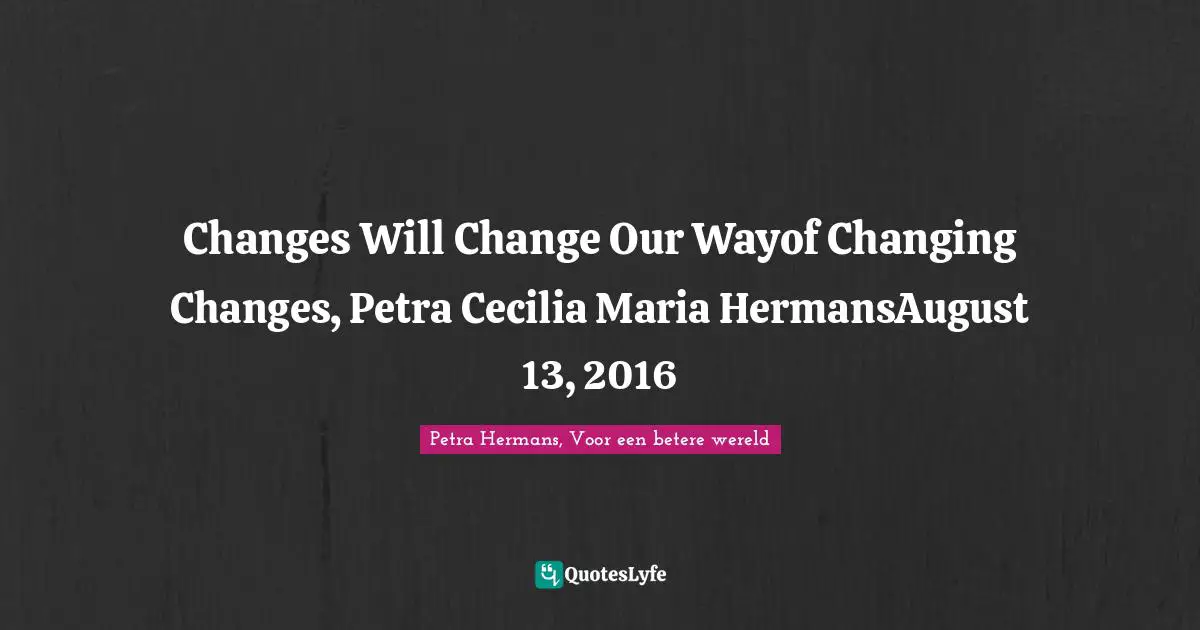 Changes Will Change Our Wayof Changing Changes, Petra Cecilia Maria HermansAugust 13, 2016