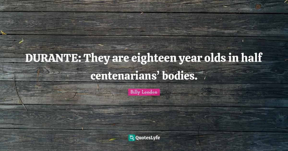 DURANTE: They are eighteen year olds in half centenarians’ bodies.