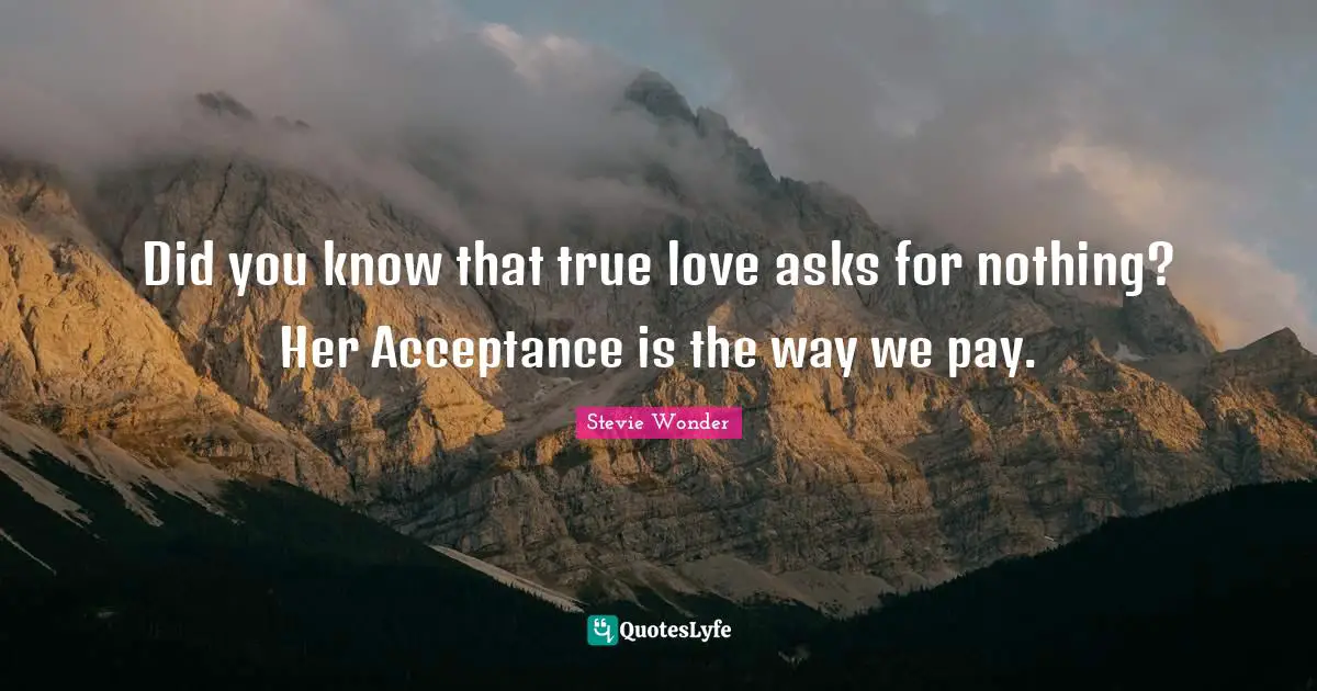 Did you know that true love asks for nothing? Her Acceptance is the way we pay.