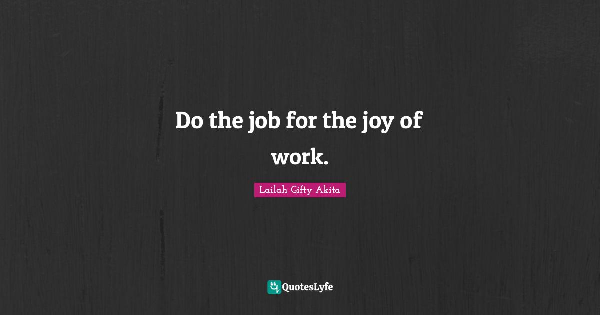 Do the job for the joy of work.